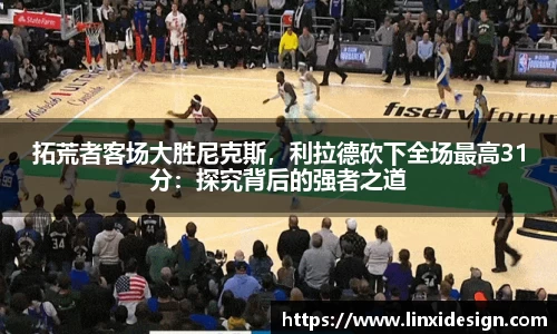 拓荒者客场大胜尼克斯，利拉德砍下全场最高31分：探究背后的强者之道