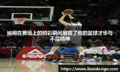 姚明在赛场上的精彩瞬间展现了他的篮球才华与不屈精神