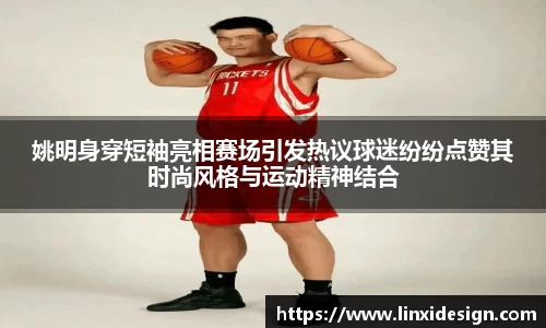 姚明身穿短袖亮相赛场引发热议球迷纷纷点赞其时尚风格与运动精神结合
