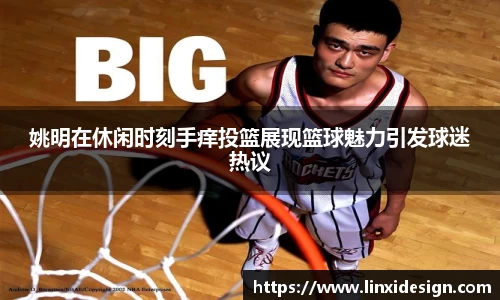 姚明在休闲时刻手痒投篮展现篮球魅力引发球迷热议