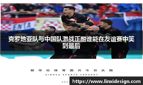 克罗地亚队与中国队激战正酣谁能在友谊赛中笑到最后