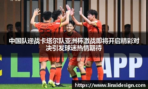 中国队迎战卡塔尔队亚洲杯激战即将开启精彩对决引发球迷热情期待