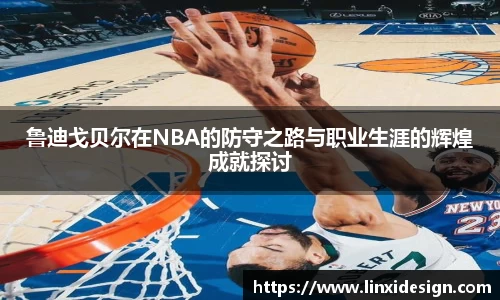 鲁迪戈贝尔在NBA的防守之路与职业生涯的辉煌成就探讨