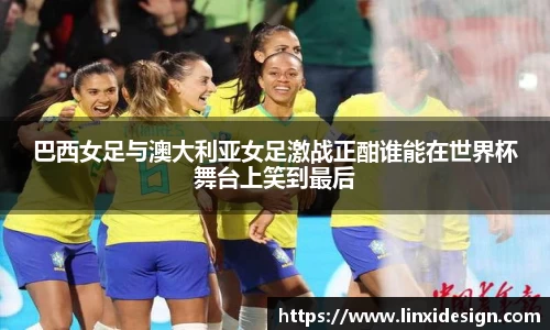 巴西女足与澳大利亚女足激战正酣谁能在世界杯舞台上笑到最后