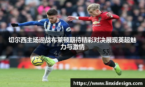 切尔西主场迎战布莱顿期待精彩对决展现英超魅力与激情