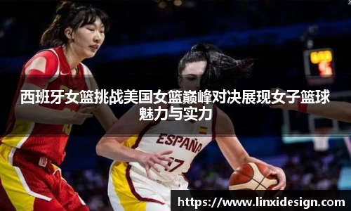 西班牙女篮挑战美国女篮巅峰对决展现女子篮球魅力与实力