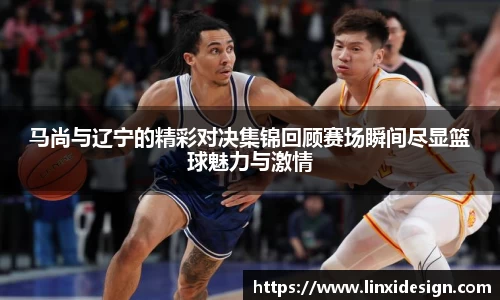 马尚与辽宁的精彩对决集锦回顾赛场瞬间尽显篮球魅力与激情