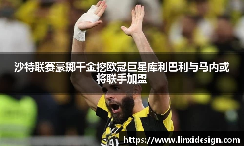 沙特联赛豪掷千金挖欧冠巨星库利巴利与马内或将联手加盟