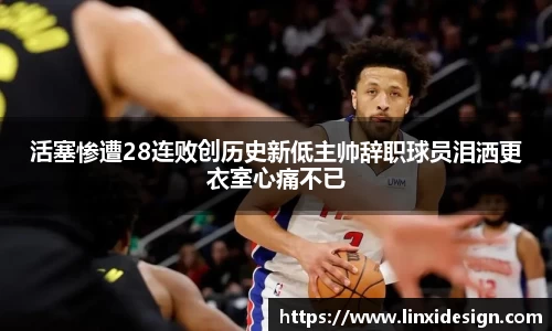 活塞惨遭28连败创历史新低主帅辞职球员泪洒更衣室心痛不已
