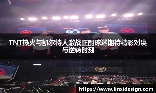 TNT热火与凯尔特人激战正酣球迷期待精彩对决与逆转时刻